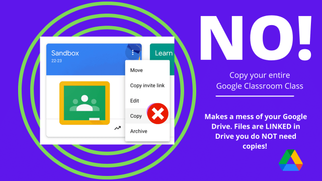 Canva graphic with a screenshot from Google Classroom showing the 3 dots on the assignment tile to allow you to copy the entire class. A NO next ot the copy image. Do not copy your entire google classroom class it makes a mess of your google drive. 