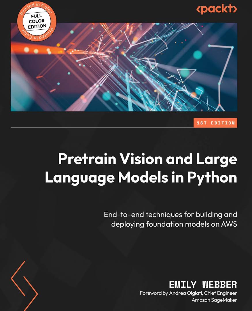 Pretrain Vision and Large Language Models in Python: End-to-end Techniques for Building and Deploying Foundation Models on AWS by Emily Webber